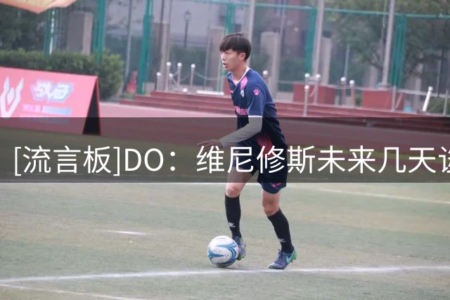 [流言板]DO：维尼修斯未来几天谈续约，不成明夏离队或今夏去阿森纳